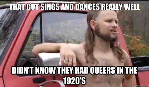 that guy sings and dances really well didn't know they had queers in the 1920's  Almost Politically Correct Redneck