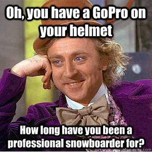 Oh, you have a GoPro on your helmet How long have you been a professional snowboarder for?  Condescending Wonka