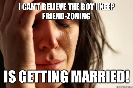 I can't believe the boy I keep friend-zoning Is getting married!  First World Problems