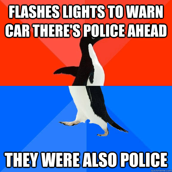 Flashes lights to warn car there's police ahead  they were also police  Socially Awesome Awkward Penguin