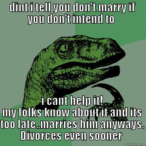 DINT I TELL YOU DON'T MARRY IF YOU DON'T INTEND TO  I CANT HELP IT! MY FOLKS KNOW ABOUT IT AND ITS TOO LATE..MARRIES HIM ANYWAYS. DIVORCES EVEN SOONER  Philosoraptor