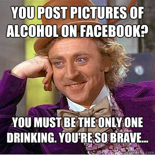 You post pictures of alcohol on Facebook?  you must be the only one drinking. you're so brave...  Condescending Wonka