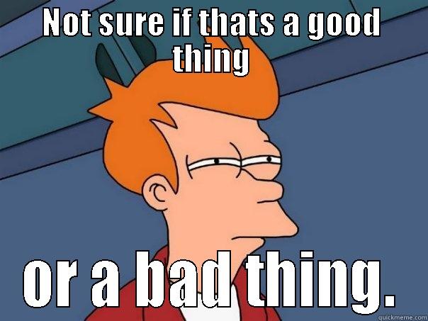Good or bad - NOT SURE IF THATS A GOOD THING OR A BAD THING. Futurama Fry
