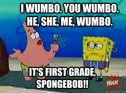 I wumbo. you wumbo. he, she, me, wumbo.  It's first grade, spongebob!! - I wumbo. you wumbo. he, she, me, wumbo.  It's first grade, spongebob!!  Patrick Star Waka