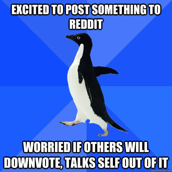 excited to post something to reddit worried if others will downvote, talks self out of it  Socially Awkward Penguin
