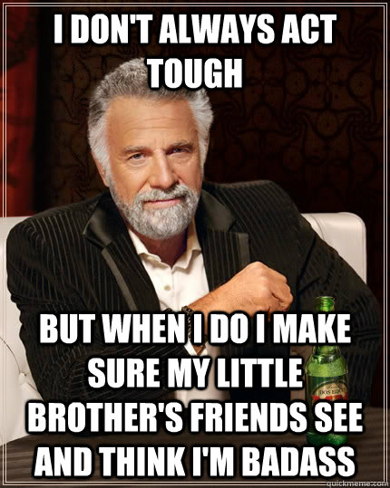 I don't always act tough but when i do i make sure my little brother's friends see and think i'm badass  The Most Interesting Man In The World