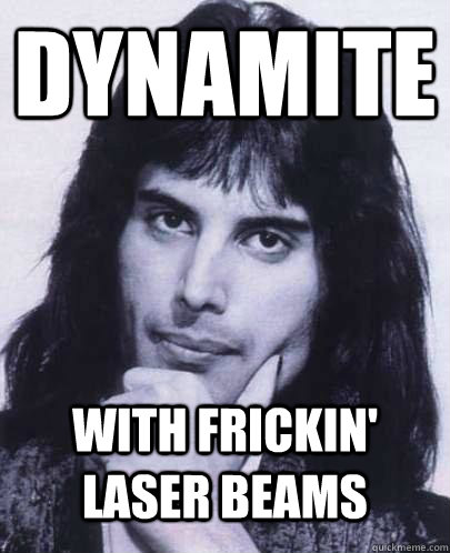 Dynamite with frickin' laser beams  Good Guy Freddie Mercury