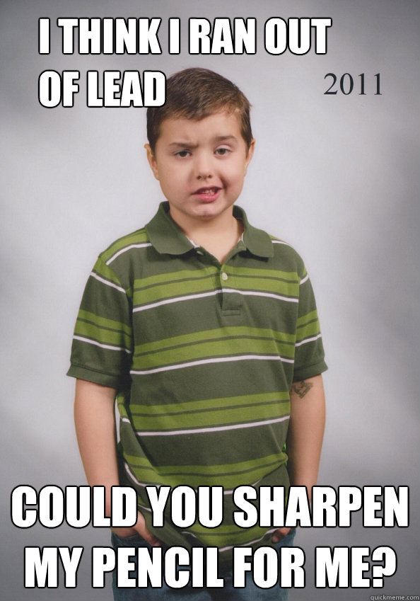 I think I ran out of lead could you sharpen my pencil for me? - I think I ran out of lead could you sharpen my pencil for me?  Suave Six-Year-Old