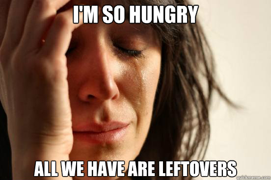 I'm so hungry all we have are leftovers  First World Problems