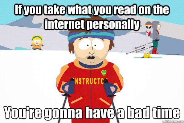 If you take what you read on the internet personally You're gonna have a bad time  