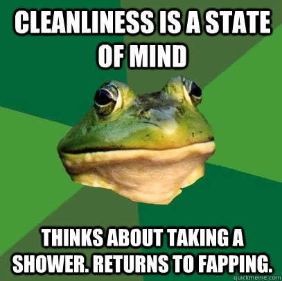 cleanliness is a state of mind thinks about taking a shower. returns to fapping.  Foul Bachelor Frog