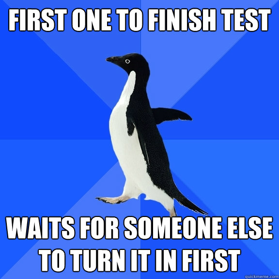 First one to finish test Waits for someone else to turn it in first  Socially Awkward Penguin