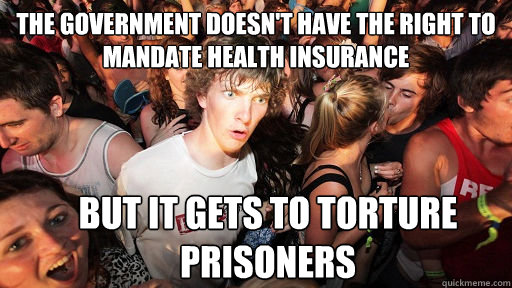 The government doesn't have the right to mandate health insurance but it gets to torture prisoners  Sudden Clarity Clarence
