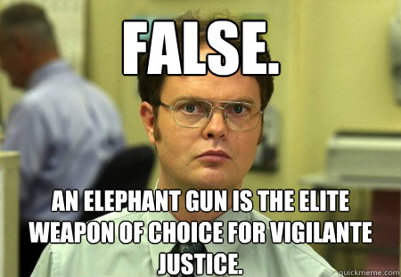 False.
 An elephant gun is the elite weapon of choice for vigilante justice.  Dwight