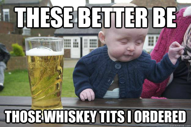 These better be those whiskey tits I ordered  Caption 4 goes here  drunk baby