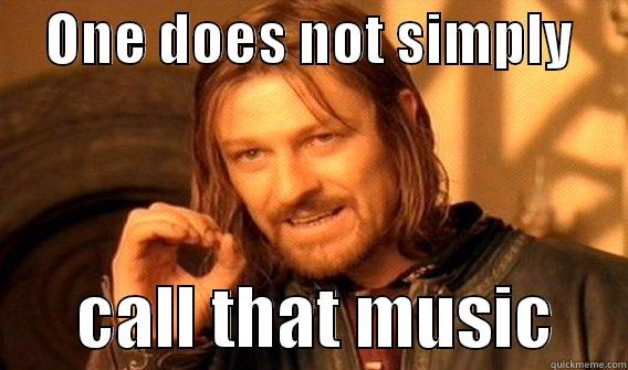 Bad music! -     ONE DOES NOT SIMPLY            CALL THAT MUSIC     One Does Not Simply