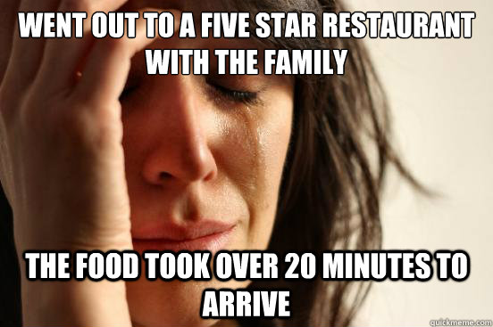 Went out to a five star restaurant with the family The food took over 20 minutes to arrive  First World Problems