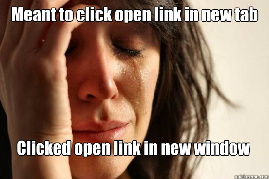 Meant to click open link in new tab Clicked open link in new window  First World Problems