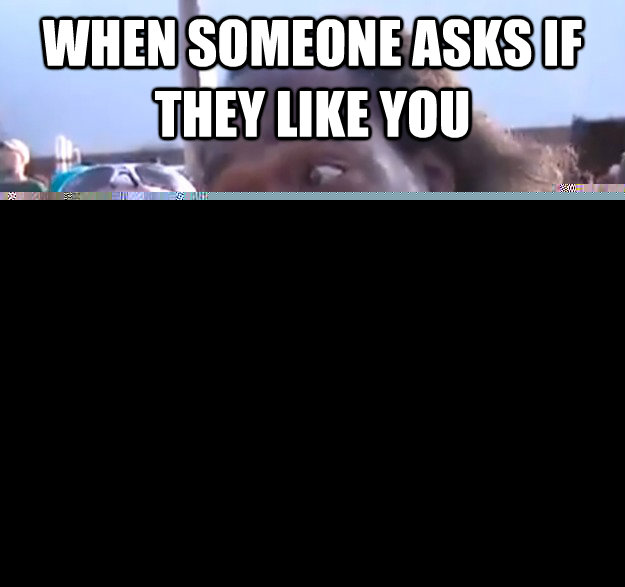 When someone asks if they like you  DEAD GIVEAWAY.   