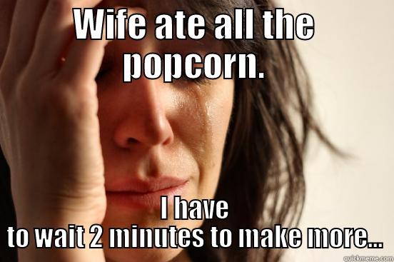WIFE ATE ALL THE POPCORN. I HAVE TO WAIT 2 MINUTES TO MAKE MORE... First World Problems
