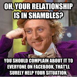 Oh, your relationship is in shambles? You should complain about it to everyone on Facebook, that'll surely help your situation.  Condescending Wonka