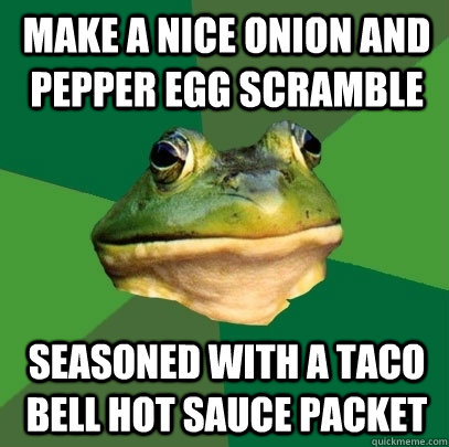 Make a nice onion and pepper egg scramble seasoned with a taco bell hot sauce packet  Foul Bachelor Frog