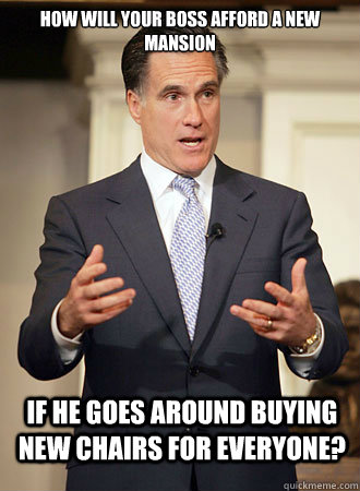 how will your boss afford a new mansion if he goes around buying new chairs for everyone?  Relatable Romney