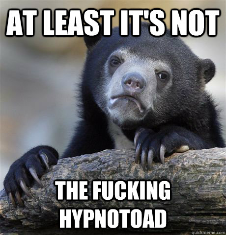at least it's not the fucking hypnotoad  Confession Bear