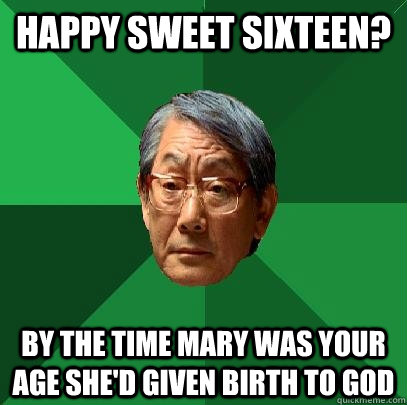 Happy Sweet Sixteen? By the time Mary was your age she'd given birth to God - Happy Sweet Sixteen? By the time Mary was your age she'd given birth to God  High Expectations Asian Father