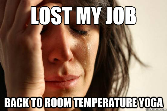 Lost my job Back to room temperature yoga  First World Problems