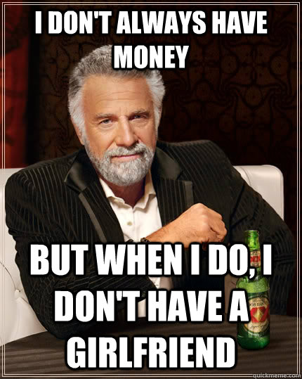 I don't always have money but when i do, i don't have a girlfriend  The Most Interesting Man In The World