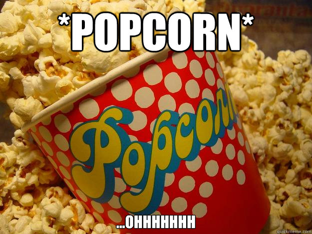 *popcorn* ...ohhhhhhh - *popcorn* ...ohhhhhhh  Popcorn