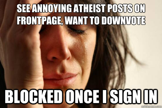See annoying atheist posts on frontpage, want to downvote blocked once i sign in  First World Problems