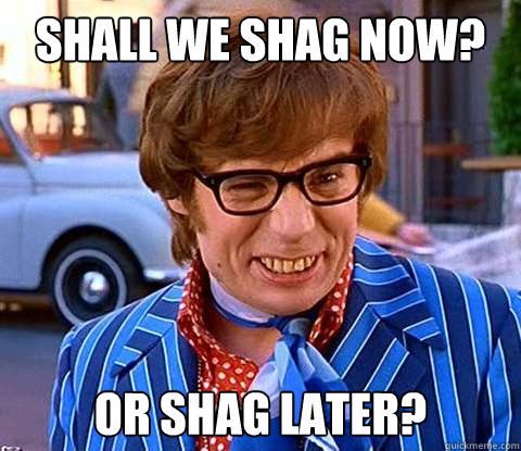 Shall we shag now? Or Shag later? - Shall we shag now? Or Shag later?  Groovy Austin Powers