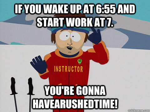 If you wake up at 6:55 and start work at 7. you're gonna havearushedtime!  Youre gonna have a bad time