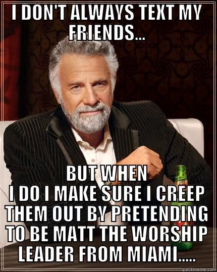 I DON'T ALWAYS TEXT MY FRIENDS... BUT WHEN I DO I MAKE SURE I CREEP THEM OUT BY PRETENDING TO BE MATT THE WORSHIP LEADER FROM MIAMI..... The Most Interesting Man In The World