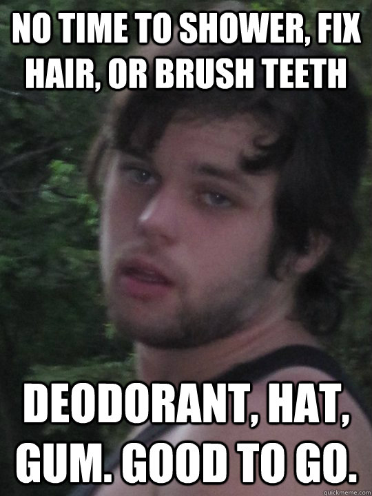 No time to shower, fix hair, or brush teeth deodorant, hat, gum. good to go.  