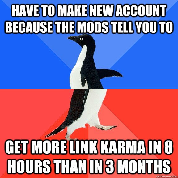 have to make new account because the mods tell you to get more link karma in 8 hours than in 3 months  Socially Awkward Awesome Penguin