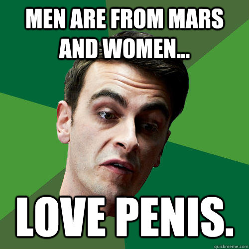 Men are from mars and women... Love penis. - Men are from mars and women... Love penis.  Foul Batchelor Rudy