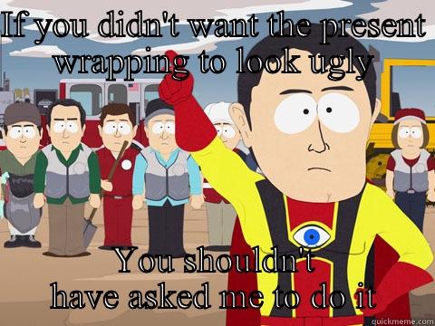 IF YOU DIDN'T WANT THE PRESENT WRAPPING TO LOOK UGLY YOU SHOULDN'T HAVE ASKED ME TO DO IT Captain Hindsight