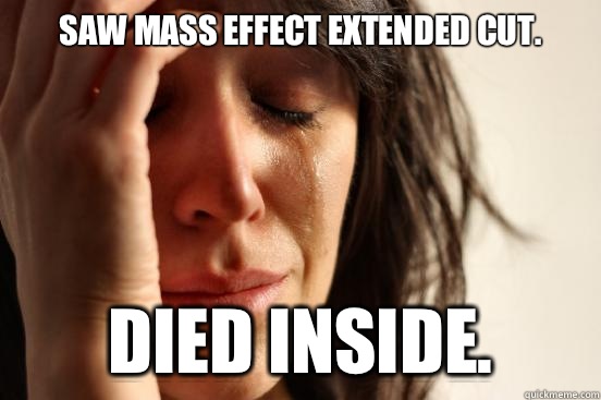 Saw Mass Effect Extended Cut. Died Inside.  First World Problems