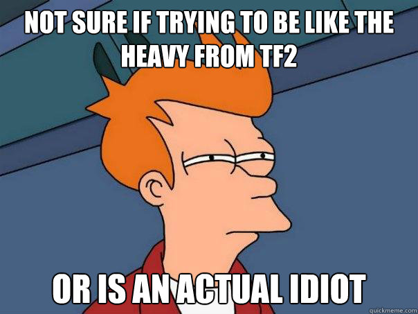 not sure if trying to be like the heavy from tf2 or is an actual idiot  Futurama Fry