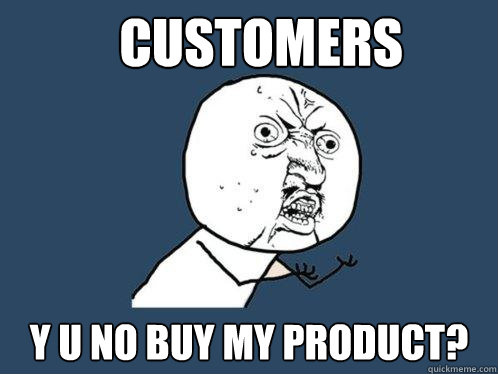 CUSTOMERS y u no buy my product?  Y U No