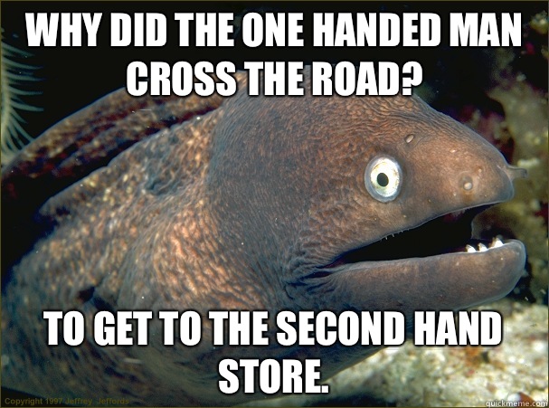 Why did the one handed man cross the road? To get to the second hand store.  Bad Joke Eel