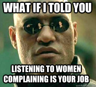 what if i told you listening to women complaining is your job  Matrix Morpheus