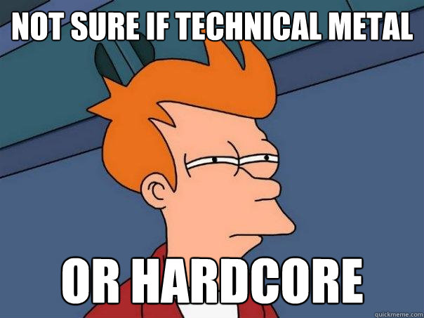 Not sure if technical metal Or hardcore  Futurama Fry