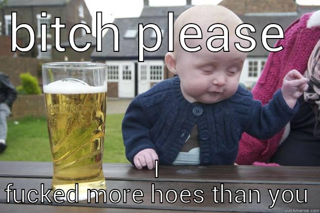 BITCH PLEASE  I FUCKED MORE HOES THAN YOU drunk baby