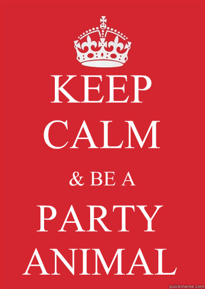 KEEP CALM & BE A PARTY ANIMAL  Keep calm or gtfo