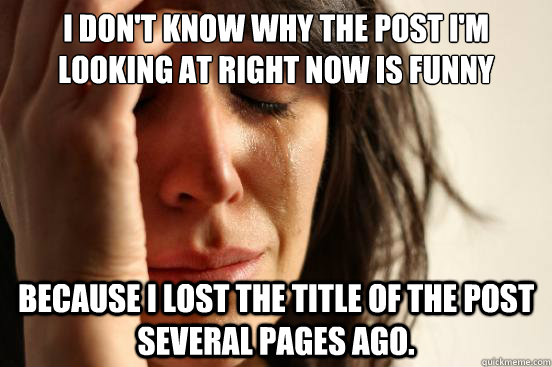 I DON'T KNOW WHY THE POST I'M LOOKING AT RIGHT NOW IS FUNNY BECAUSE I LOST THE TITLE OF THE POST SEVERAL PAGES AGO.  First World Problems