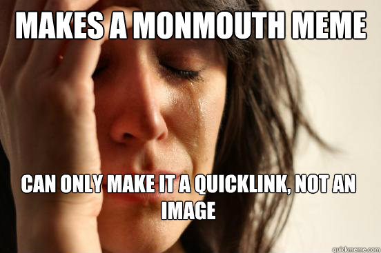 makes a monmouth meme can only make it a quicklink, not an image  First World Problems